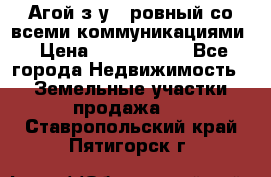  Агой з/у 5 ровный со всеми коммуникациями › Цена ­ 3 500 000 - Все города Недвижимость » Земельные участки продажа   . Ставропольский край,Пятигорск г.